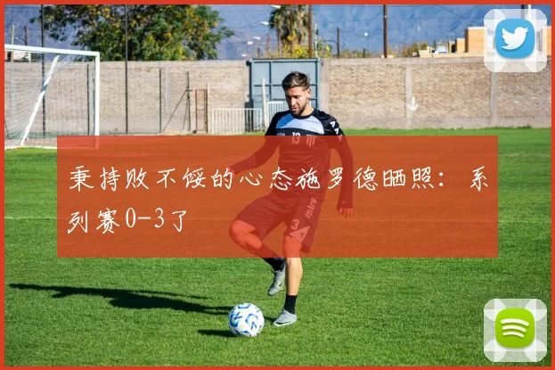 秉持败不馁的心态施罗德晒照：系列赛0-3了