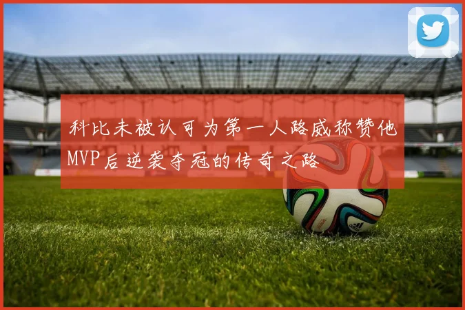 科比未被认可为第一人路威称赞他MVP后逆袭夺冠的传奇之路