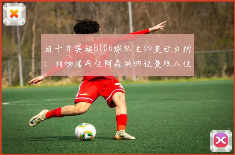 近十年英超BIG6球队主帅变迁分析：利物浦两位阿森纳四位曼联八位切尔西热刺十位