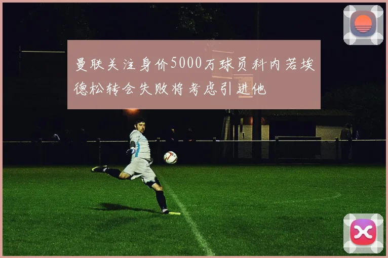 曼联关注身价5000万球员科内若埃德松转会失败将考虑引进他