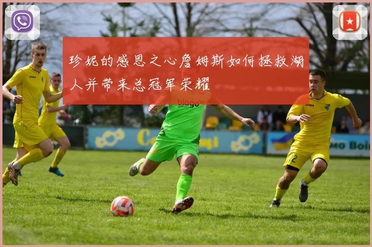 珍妮的感恩之心詹姆斯如何拯救湖人并带来总冠军荣耀