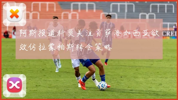 阿斯报道科莫关注贡萨洛加西亚欲效仿拉蒙帕斯转会策略