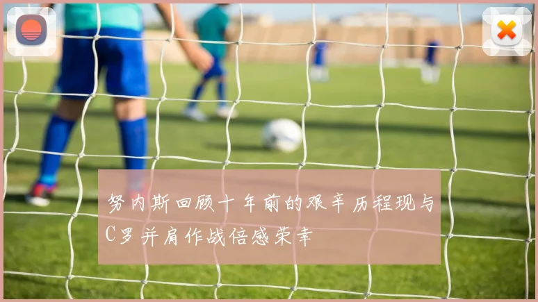 努内斯回顾十年前的艰辛历程现与C罗并肩作战倍感荣幸
