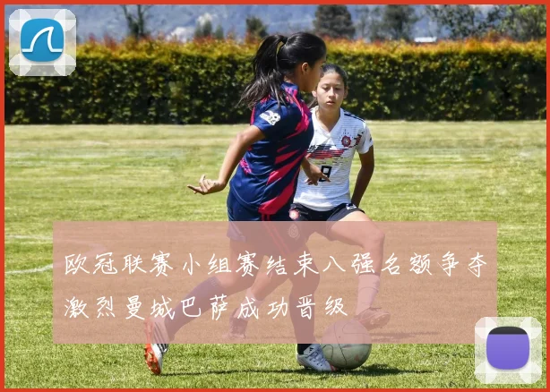 欧冠联赛小组赛结束八强名额争夺激烈曼城巴萨成功晋级