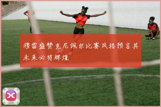 穆雷盛赞克尼佩尔比赛风格预言其未来必将辉煌