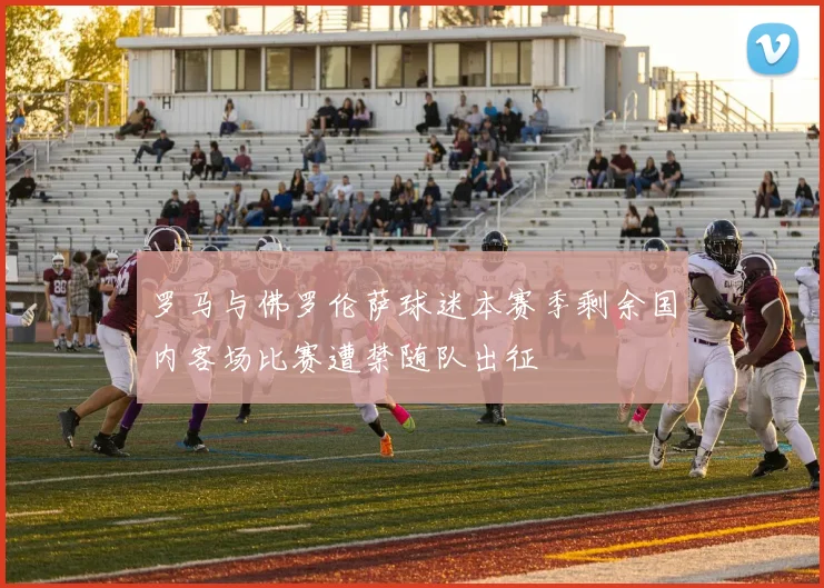 罗马与佛罗伦萨球迷本赛季剩余国内客场比赛遭禁随队出征
