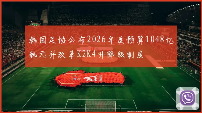 韩国足协公布2026年度预算1048亿韩元并改革K2K4升降级制度