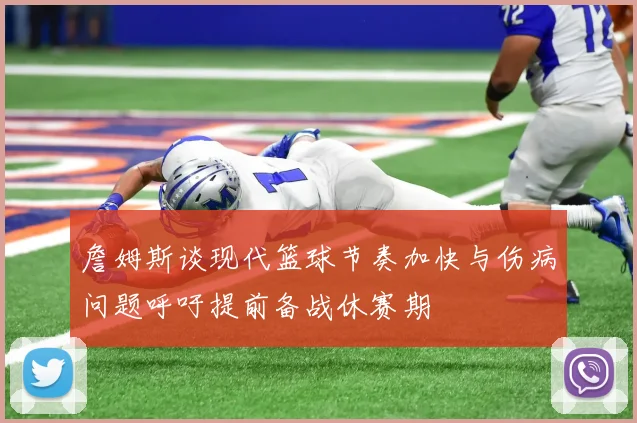 詹姆斯谈现代篮球节奏加快与伤病问题呼吁提前备战休赛期