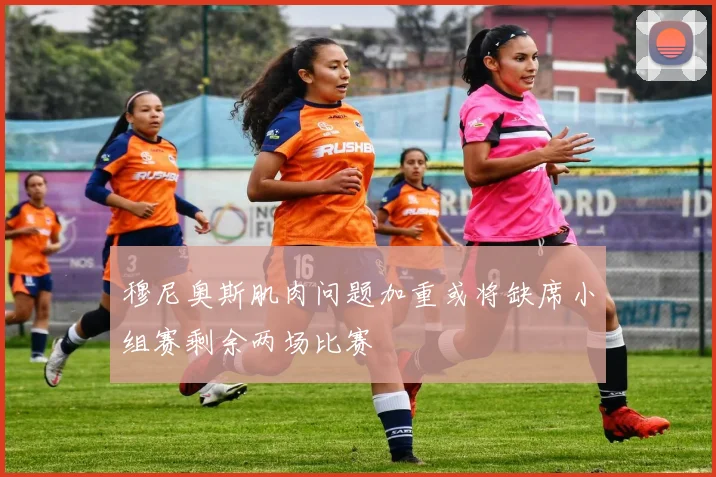 穆尼奥斯肌肉问题加重或将缺席小组赛剩余两场比赛