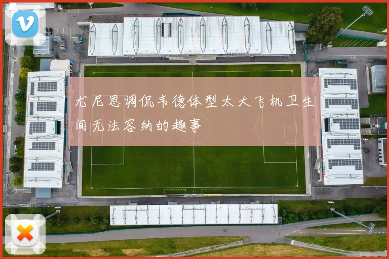 尤尼恩调侃韦德体型太大飞机卫生间无法容纳的趣事