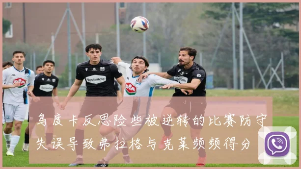 乌度卡反思险些被逆转的比赛防守失误导致弗拉格与克莱频频得分