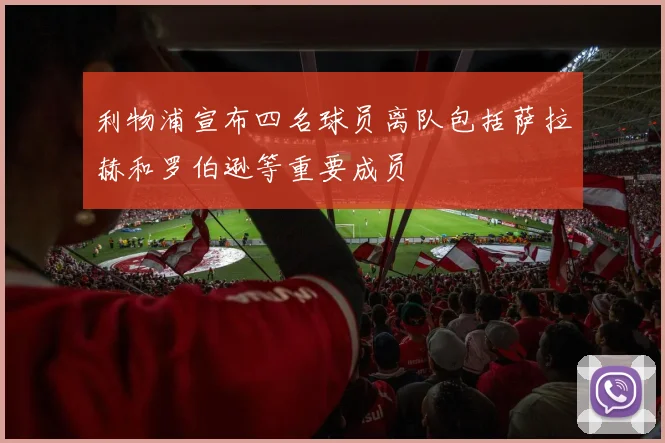 利物浦宣布四名球员离队包括萨拉赫和罗伯逊等重要成员