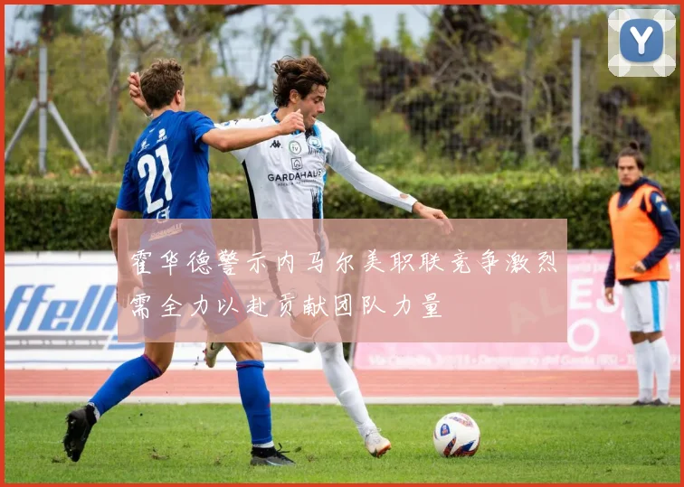 霍华德警示内马尔美职联竞争激烈需全力以赴贡献团队力量