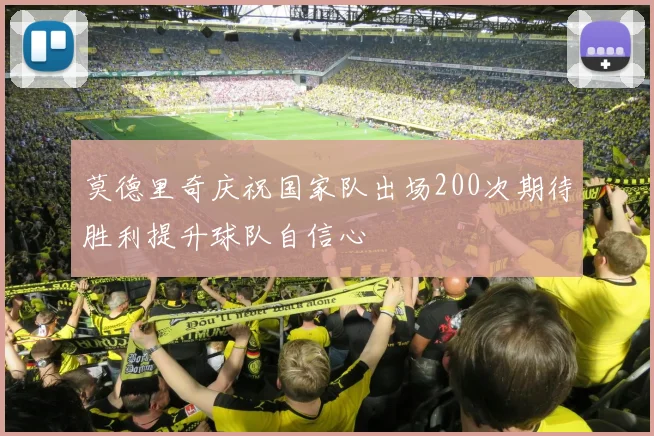 莫德里奇庆祝国家队出场200次期待胜利提升球队自信心