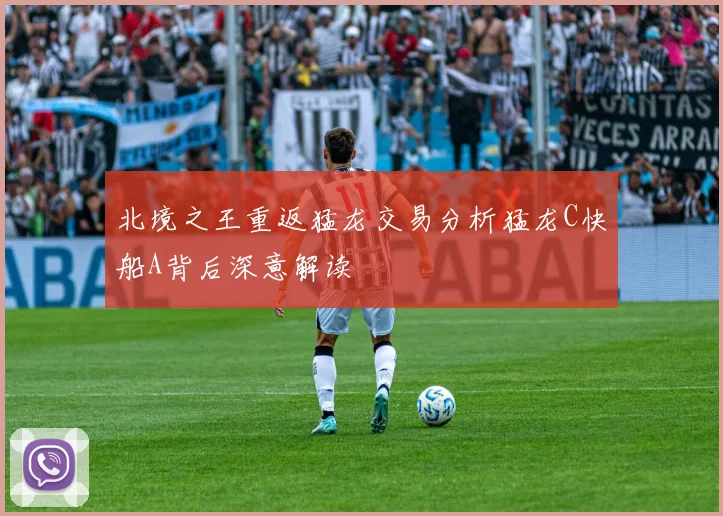 北境之王重返猛龙交易分析猛龙C快船A背后深意解读
