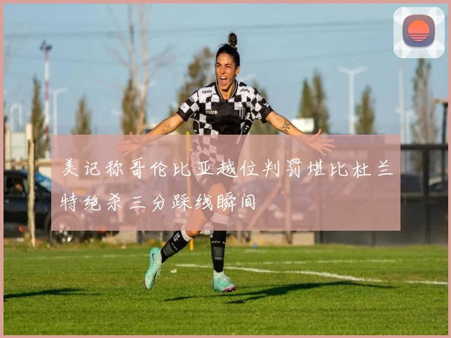 美记称哥伦比亚越位判罚堪比杜兰特绝杀三分踩线瞬间