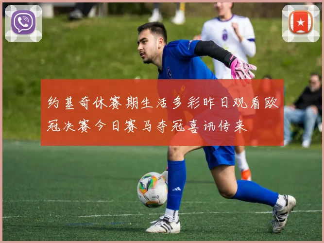 约基奇休赛期生活多彩昨日观看欧冠决赛今日赛马夺冠喜讯传来