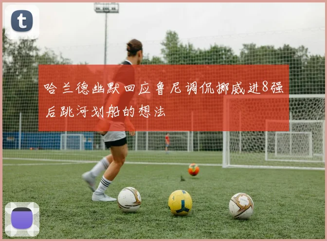 哈兰德幽默回应鲁尼调侃挪威进8强后跳河划船的想法