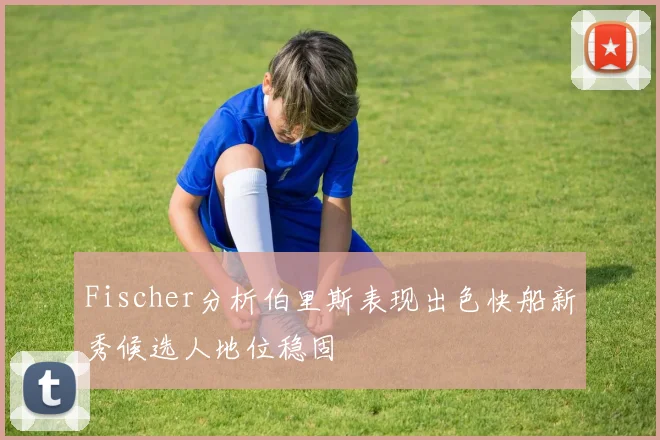 Fischer分析伯里斯表现出色快船新秀候选人地位稳固