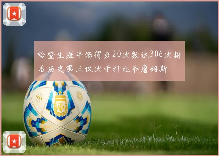 哈登生涯半场得分20次数达306次排名历史第三仅次于科比和詹姆斯