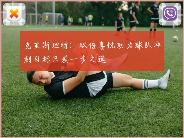 克里斯坦特：双倍喜悦助力球队冲刺目标只差一步之遥