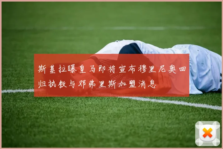 斯基拉曝皇马即将宣布穆里尼奥回归执教与邓弗里斯加盟消息