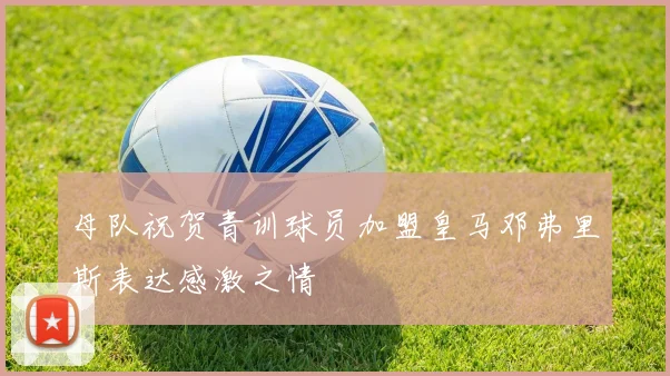 母队祝贺青训球员加盟皇马邓弗里斯表达感激之情