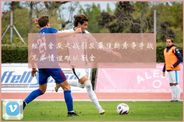 经典舍友之战引发最佳新秀争夺战兄弟情谊难以割舍