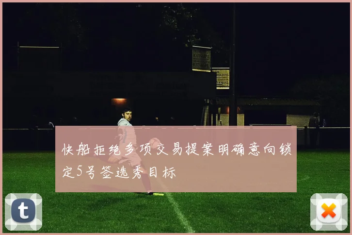 快船拒绝多项交易提案明确意向锁定5号签选秀目标