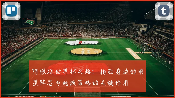 阿根廷世界杯之路：梅西身边的明星阵容与轮换策略的关键作用