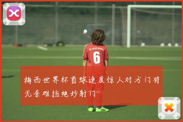 梅西世界杯首球速度惊人对方门将无奈难挡绝妙射门