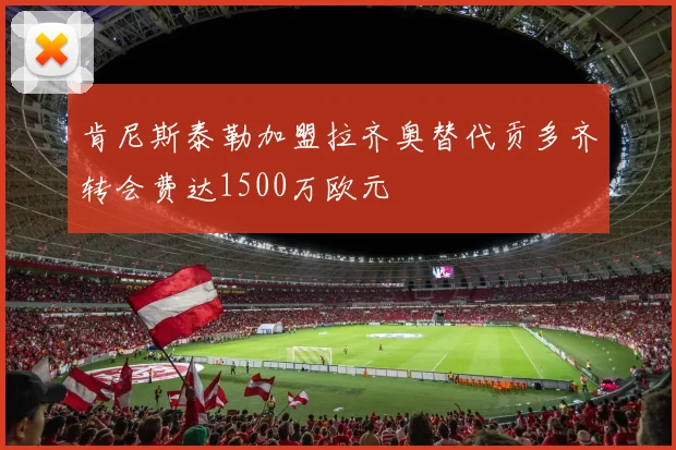 肯尼斯泰勒加盟拉齐奥替代贡多齐转会费达1500万欧元